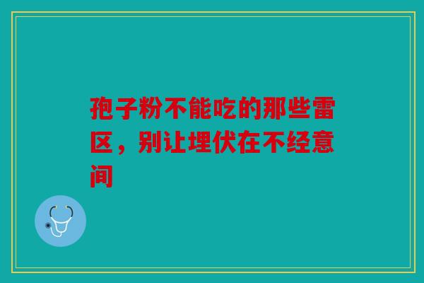 孢子粉不能吃的那些雷区，别让埋伏在不经意间