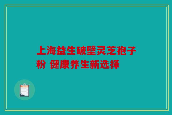 上海益生破壁灵芝孢子粉 健康养生新选择