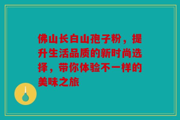 佛山长白山孢子粉，提升生活品质的新时尚选择，带你体验不一样的美味之旅