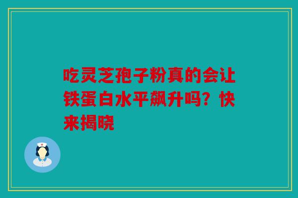 吃灵芝孢子粉真的会让铁蛋白水平飙升吗？快来揭晓