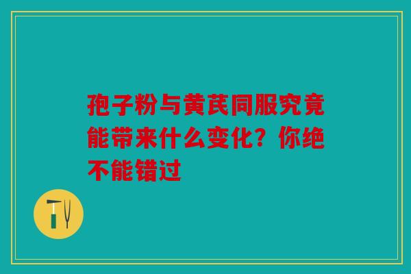 孢子粉与黄芪同服究竟能带来什么变化？你绝不能错过