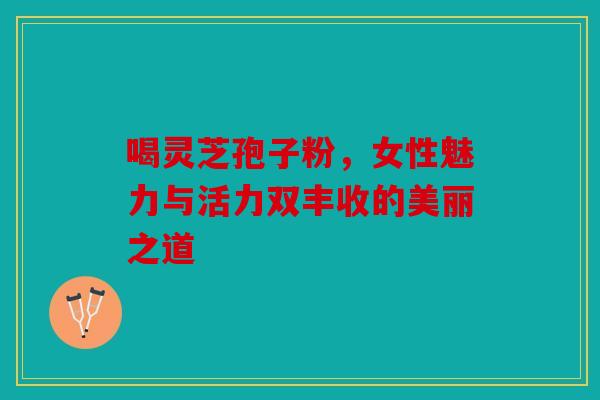 喝灵芝孢子粉，女性魅力与活力双丰收的美丽之道