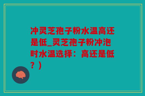 冲灵芝孢子粉水温高还是低_灵芝孢子粉冲泡时水温选择：高还是低？)