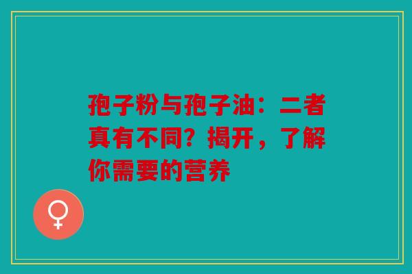 孢子粉与孢子油：二者真有不同？揭开，了解你需要的营养