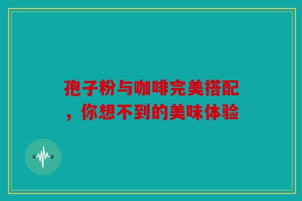 孢子粉与咖啡完美搭配，你想不到的美味体验