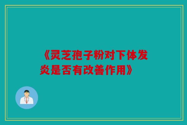 《灵芝孢子粉对下体发炎是否有改善作用》
