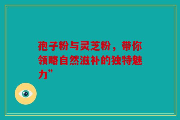 孢子粉与灵芝粉，带你领略自然滋补的独特魅力”