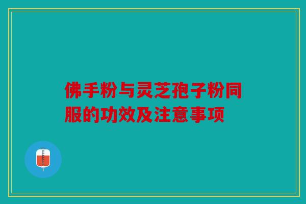 佛手粉与灵芝孢子粉同服的功效及注意事项