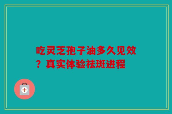 吃灵芝孢子油多久见效？真实体验祛斑进程
