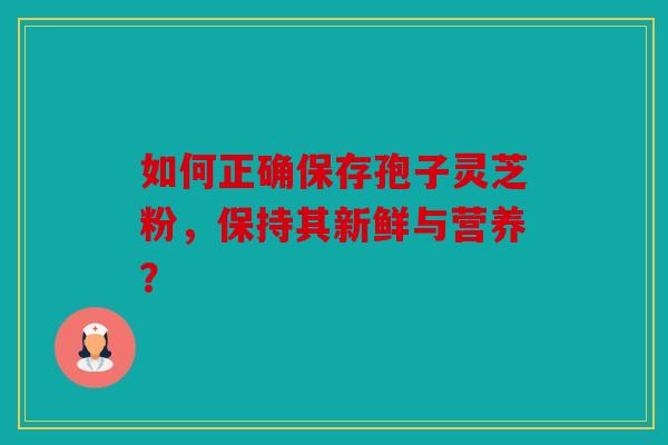 如何正确保存孢子灵芝粉，保持其新鲜与营养？