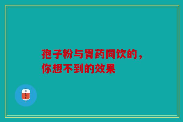 孢子粉与胃药同饮的，你想不到的效果