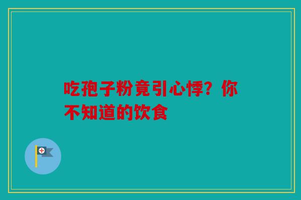 吃孢子粉竟引心悸？你不知道的饮食