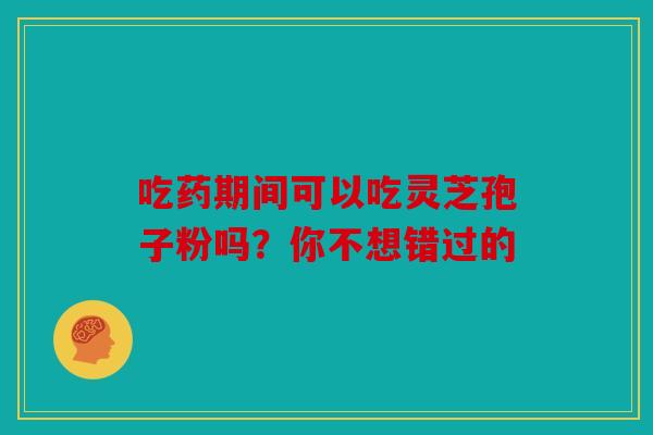 吃药期间可以吃灵芝孢子粉吗？你不想错过的