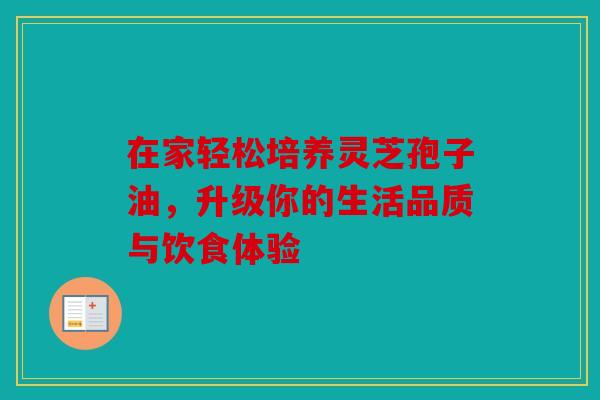 在家轻松培养灵芝孢子油，升级你的生活品质与饮食体验