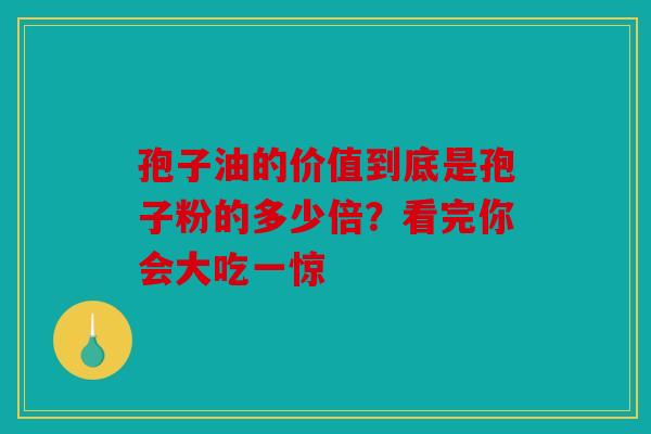 孢子油的价值到底是孢子粉的多少倍？看完你会大吃一惊
