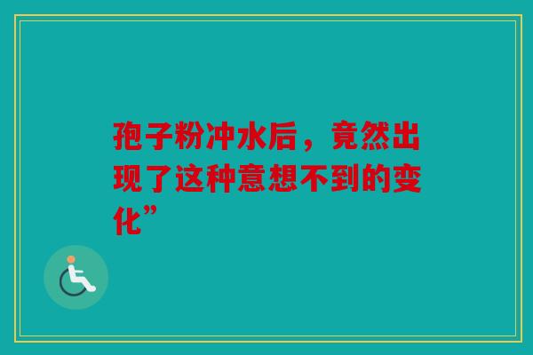 孢子粉冲水后，竟然出现了这种意想不到的变化”