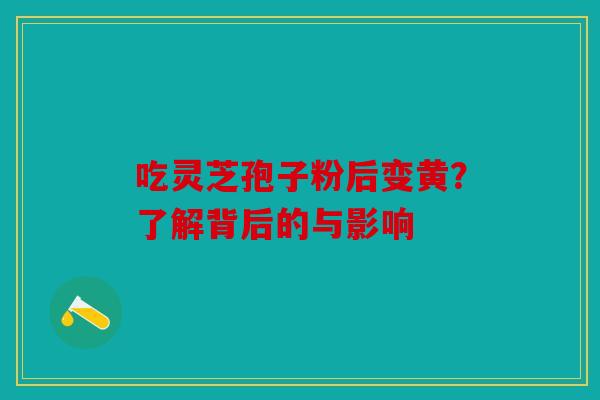 吃灵芝孢子粉后变黄？了解背后的与影响