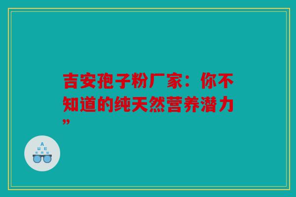 吉安孢子粉厂家：你不知道的纯天然营养潜力”
