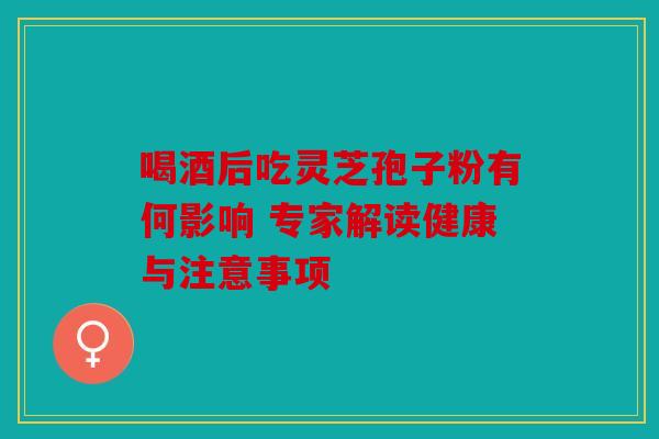 喝酒后吃灵芝孢子粉有何影响 专家解读健康与注意事项