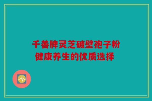 千善牌灵芝破壁孢子粉 健康养生的优质选择