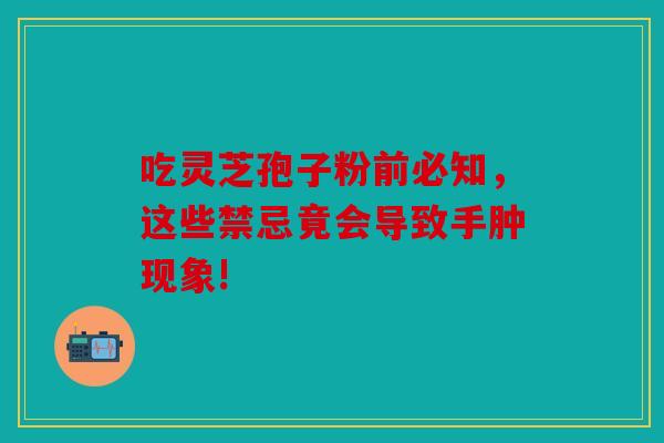 吃灵芝孢子粉前必知，这些禁忌竟会导致手肿现象!