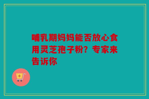 哺乳期妈妈能否放心食用灵芝孢子粉？专家来告诉你
