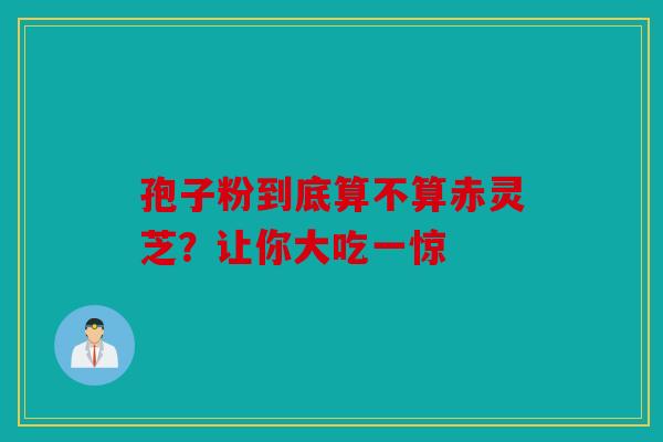 孢子粉到底算不算赤灵芝？让你大吃一惊