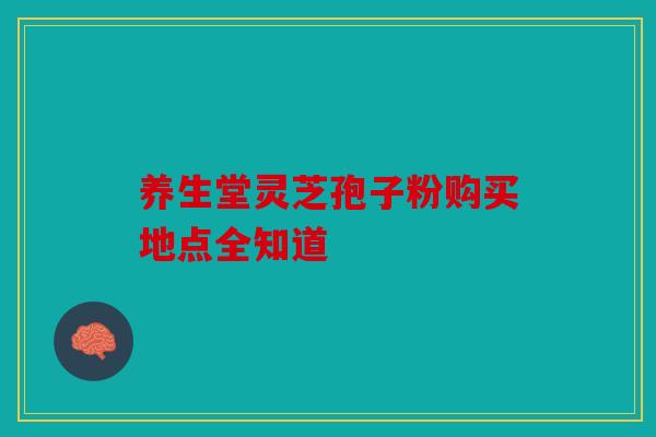 养生堂灵芝孢子粉购买地点全知道