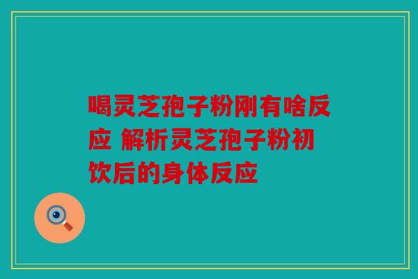 喝灵芝孢子粉刚有啥反应 解析灵芝孢子粉初饮后的身体反应