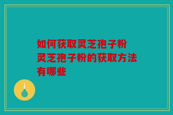 如何获取灵芝孢子粉 灵芝孢子粉的获取方法有哪些