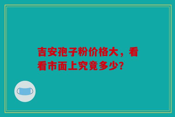吉安孢子粉价格大，看看市面上究竟多少？