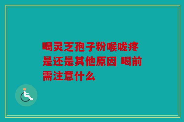 喝灵芝孢子粉喉咙疼 是还是其他原因 喝前需注意什么