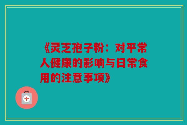 《灵芝孢子粉：对平常人健康的影响与日常食用的注意事项》