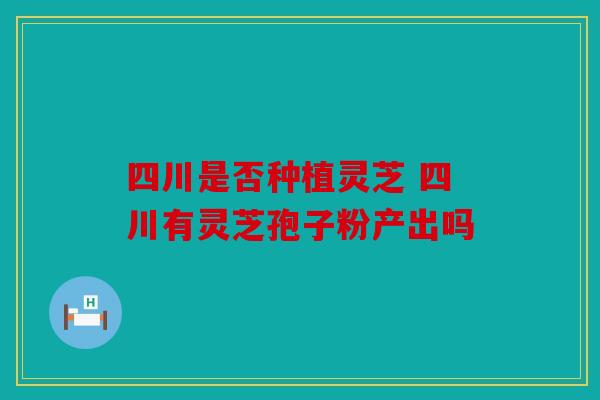 四川是否种植灵芝 四川有灵芝孢子粉产出吗