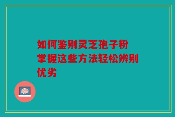 如何鉴别灵芝孢子粉 掌握这些方法轻松辨别优劣
