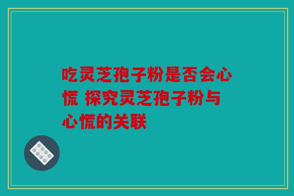 吃灵芝孢子粉是否会心慌 探究灵芝孢子粉与心慌的关联