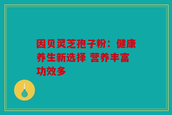 因贝灵芝孢子粉：健康养生新选择 营养丰富功效多