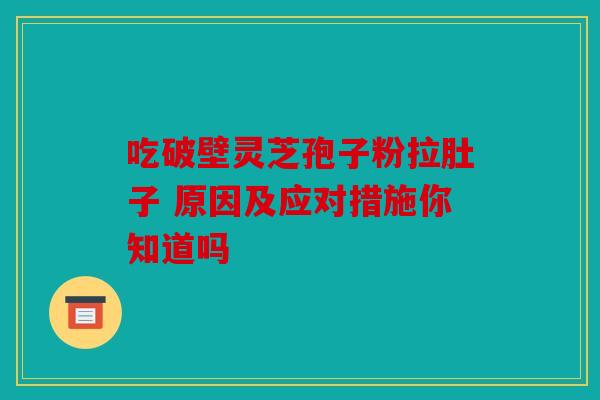 吃破壁灵芝孢子粉拉肚子 原因及应对措施你知道吗