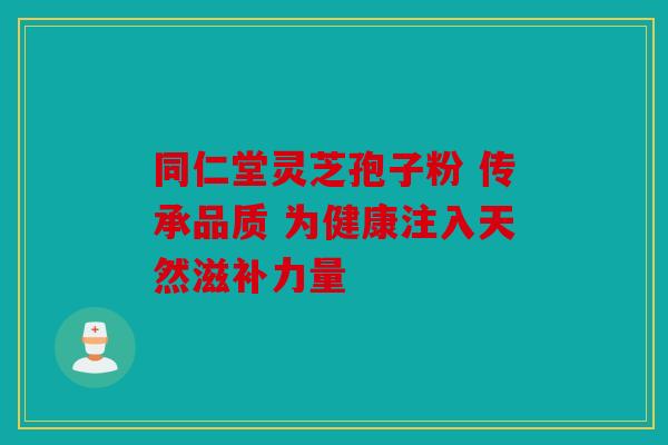 同仁堂灵芝孢子粉 传承品质 为健康注入天然滋补力量