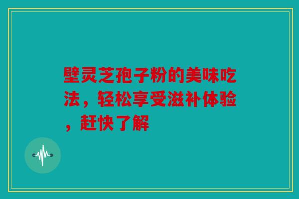 壁灵芝孢子粉的美味吃法，轻松享受滋补体验，赶快了解