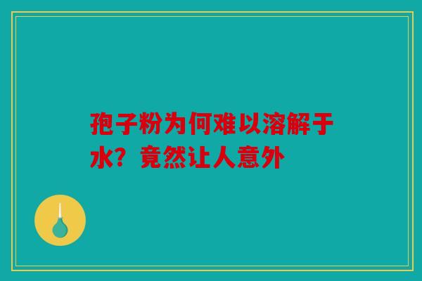 孢子粉为何难以溶解于水？竟然让人意外