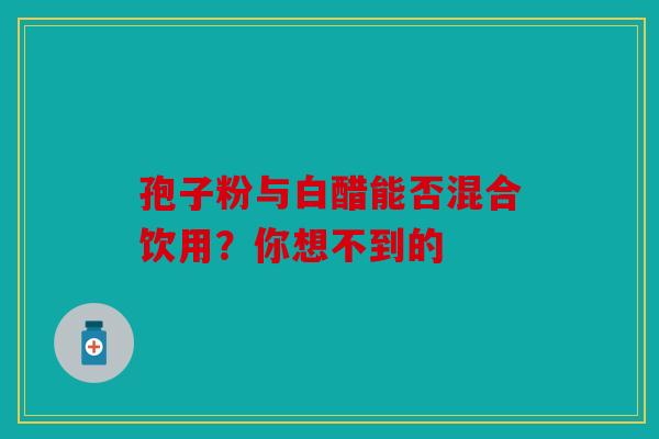 孢子粉与白醋能否混合饮用？你想不到的