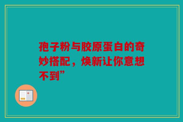 孢子粉与胶原蛋白的奇妙搭配，焕新让你意想不到”