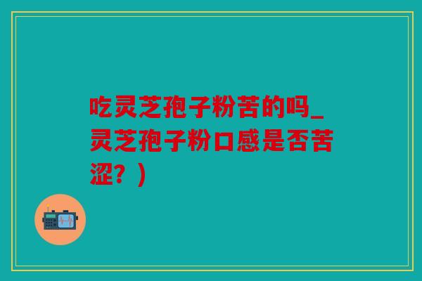 吃灵芝孢子粉苦的吗_灵芝孢子粉口感是否苦涩？)
