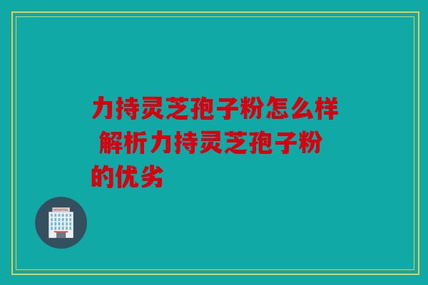 力持灵芝孢子粉怎么样 解析力持灵芝孢子粉的优劣