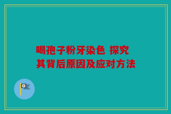 喝孢子粉牙染色 探究其背后原因及应对方法