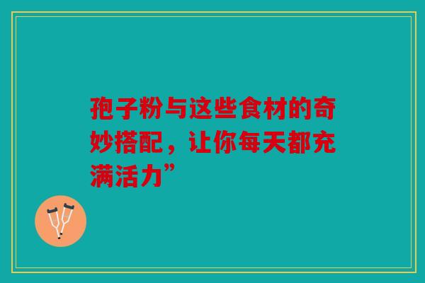 孢子粉与这些食材的奇妙搭配，让你每天都充满活力”