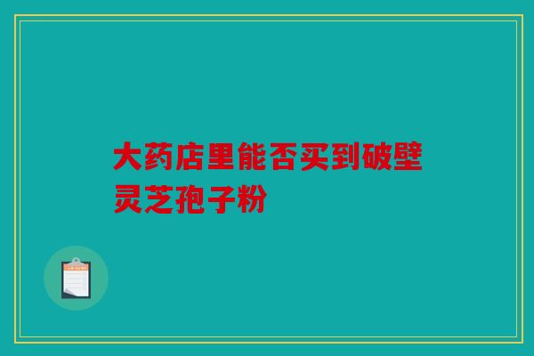 大药店里能否买到破壁灵芝孢子粉