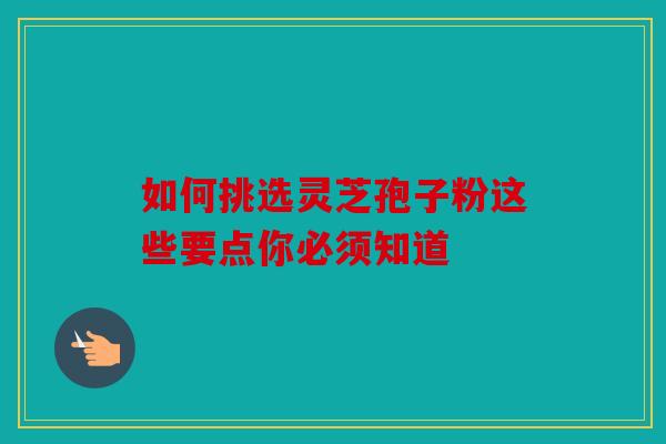 如何挑选灵芝孢子粉这些要点你必须知道