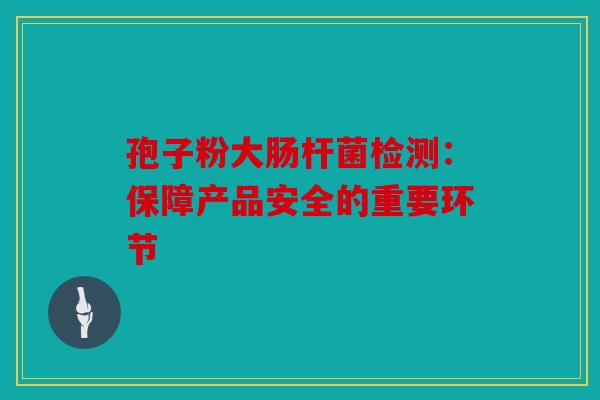 孢子粉大肠杆菌检测：保障产品安全的重要环节